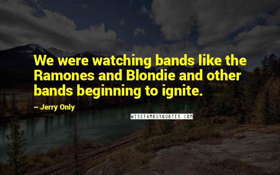 Jerry Only Quotes: We were watching bands like the Ramones and Blondie and other bands beginning to ignite.