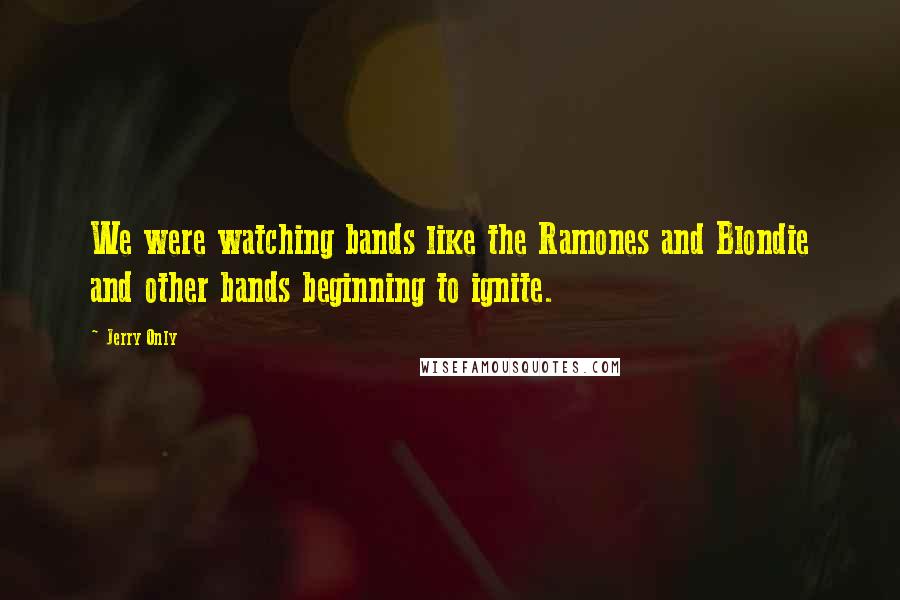 Jerry Only Quotes: We were watching bands like the Ramones and Blondie and other bands beginning to ignite.