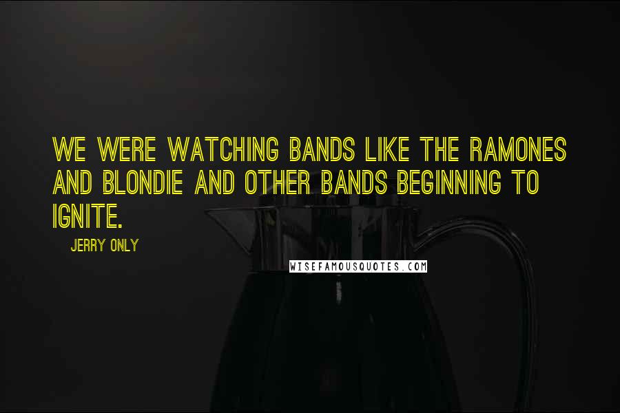 Jerry Only Quotes: We were watching bands like the Ramones and Blondie and other bands beginning to ignite.