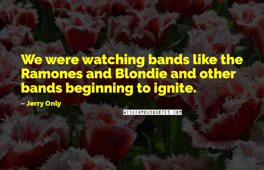 Jerry Only Quotes: We were watching bands like the Ramones and Blondie and other bands beginning to ignite.