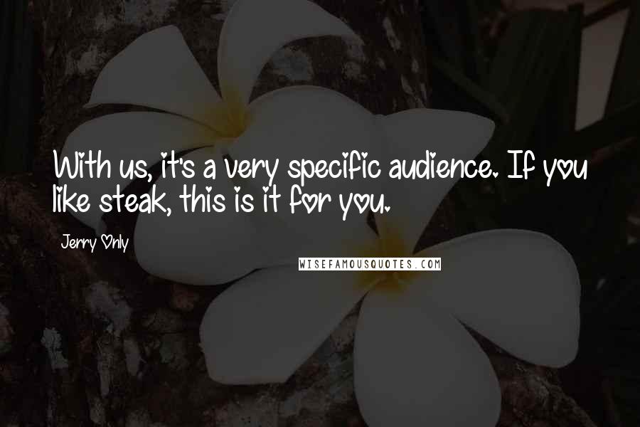 Jerry Only Quotes: With us, it's a very specific audience. If you like steak, this is it for you.