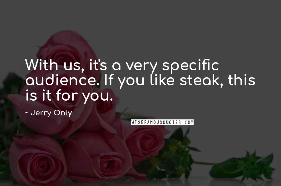 Jerry Only Quotes: With us, it's a very specific audience. If you like steak, this is it for you.