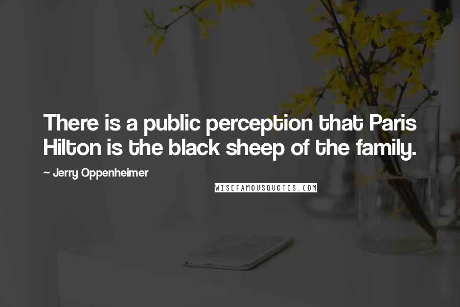 Jerry Oppenheimer Quotes: There is a public perception that Paris Hilton is the black sheep of the family.