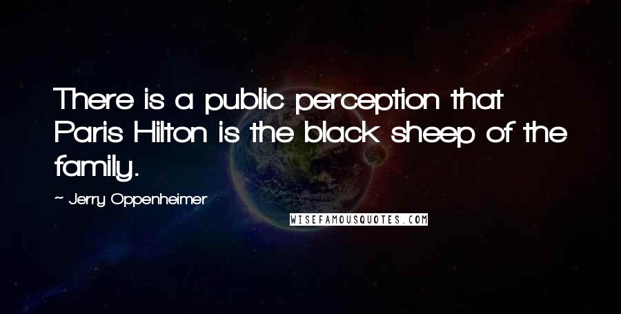 Jerry Oppenheimer Quotes: There is a public perception that Paris Hilton is the black sheep of the family.