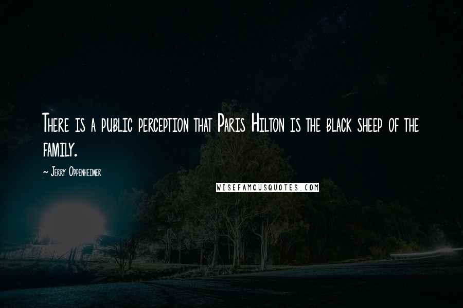 Jerry Oppenheimer Quotes: There is a public perception that Paris Hilton is the black sheep of the family.