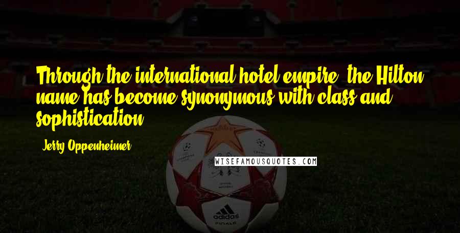 Jerry Oppenheimer Quotes: Through the international hotel empire, the Hilton name has become synonymous with class and sophistication.