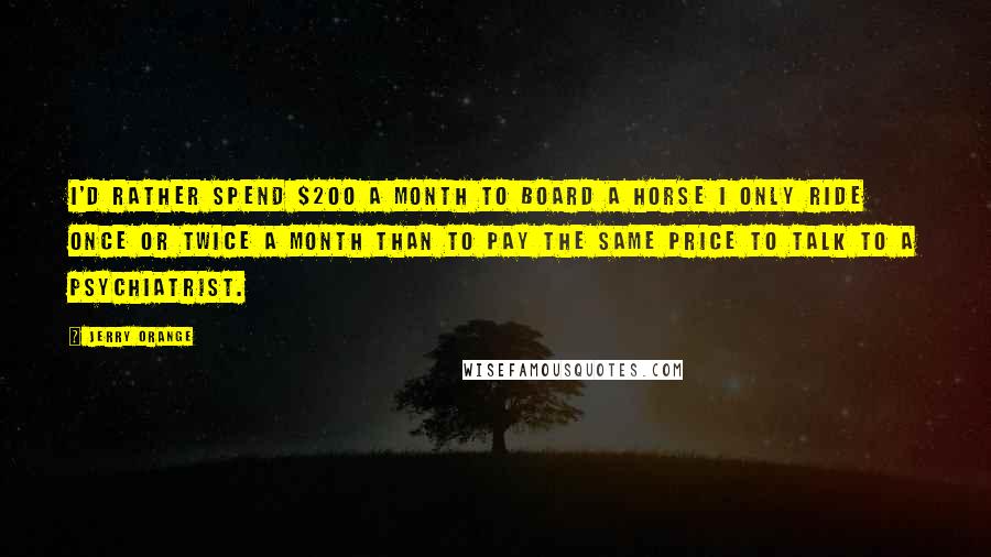 Jerry Orange Quotes: I'd rather spend $200 a month to board a horse I only ride once or twice a month than to pay the same price to talk to a psychiatrist.