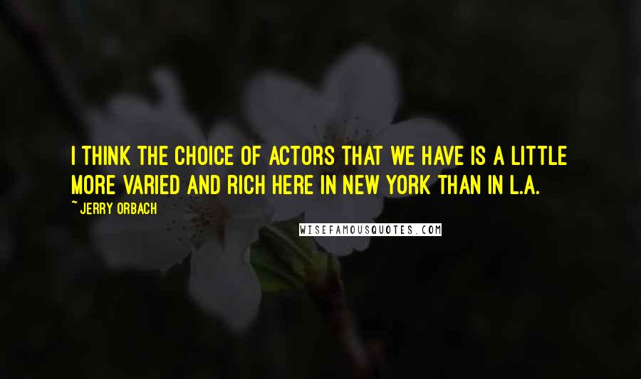 Jerry Orbach Quotes: I think the choice of actors that we have is a little more varied and rich here in New York than in L.A.