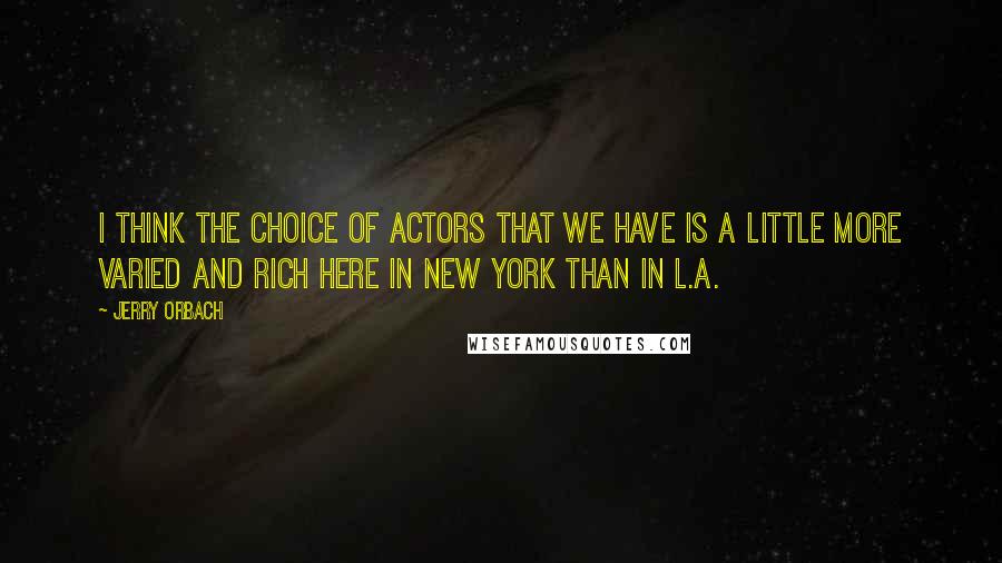 Jerry Orbach Quotes: I think the choice of actors that we have is a little more varied and rich here in New York than in L.A.