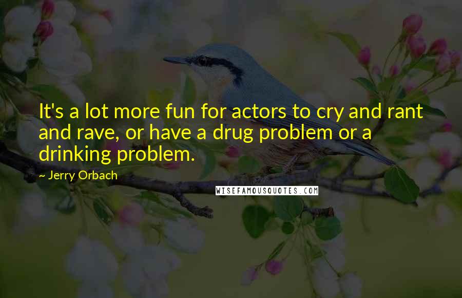 Jerry Orbach Quotes: It's a lot more fun for actors to cry and rant and rave, or have a drug problem or a drinking problem.