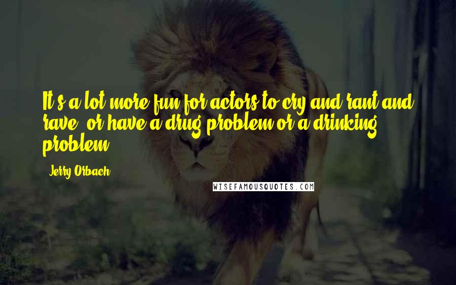 Jerry Orbach Quotes: It's a lot more fun for actors to cry and rant and rave, or have a drug problem or a drinking problem.