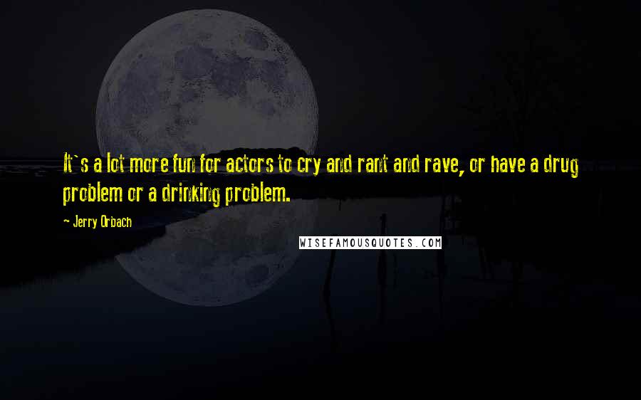 Jerry Orbach Quotes: It's a lot more fun for actors to cry and rant and rave, or have a drug problem or a drinking problem.