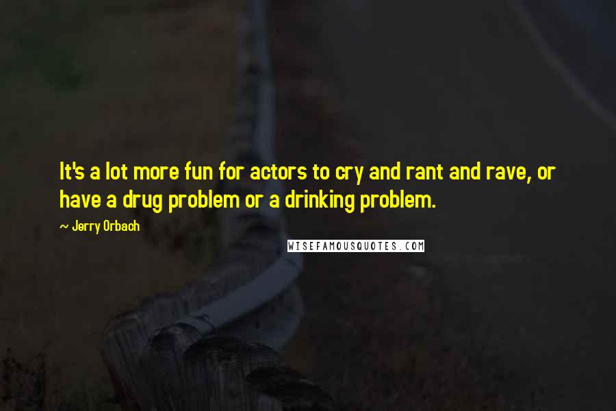 Jerry Orbach Quotes: It's a lot more fun for actors to cry and rant and rave, or have a drug problem or a drinking problem.