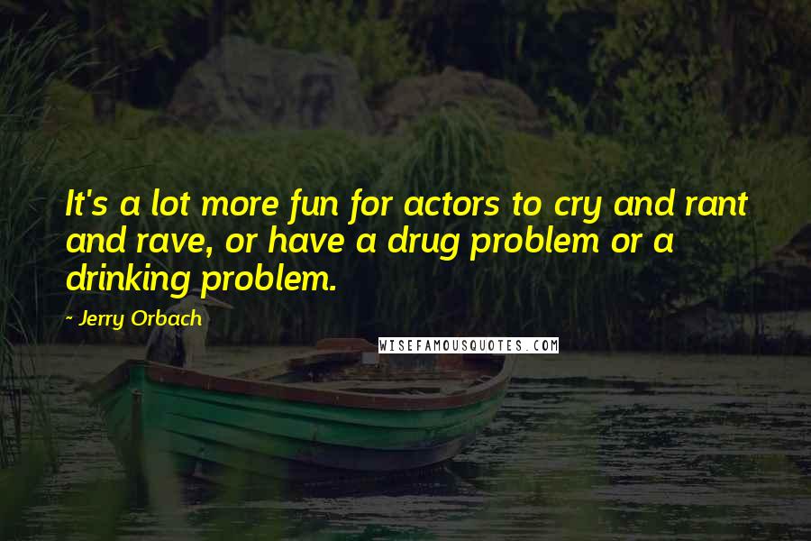 Jerry Orbach Quotes: It's a lot more fun for actors to cry and rant and rave, or have a drug problem or a drinking problem.