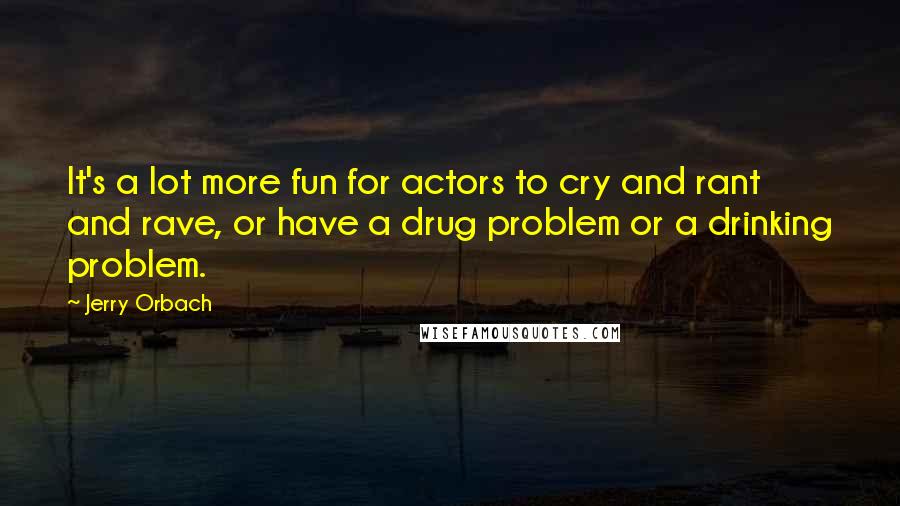 Jerry Orbach Quotes: It's a lot more fun for actors to cry and rant and rave, or have a drug problem or a drinking problem.