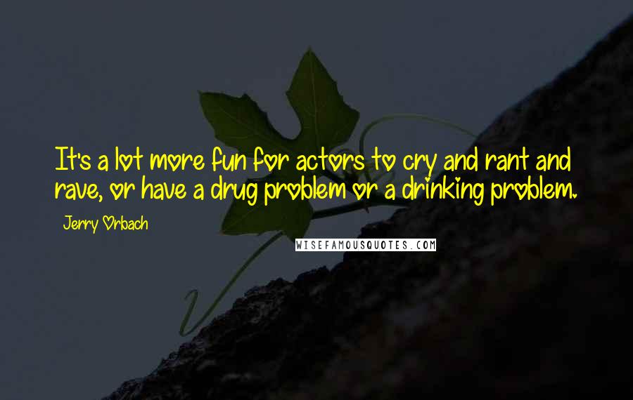 Jerry Orbach Quotes: It's a lot more fun for actors to cry and rant and rave, or have a drug problem or a drinking problem.