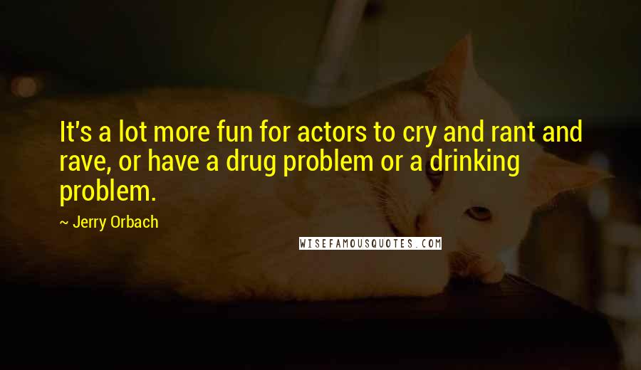 Jerry Orbach Quotes: It's a lot more fun for actors to cry and rant and rave, or have a drug problem or a drinking problem.