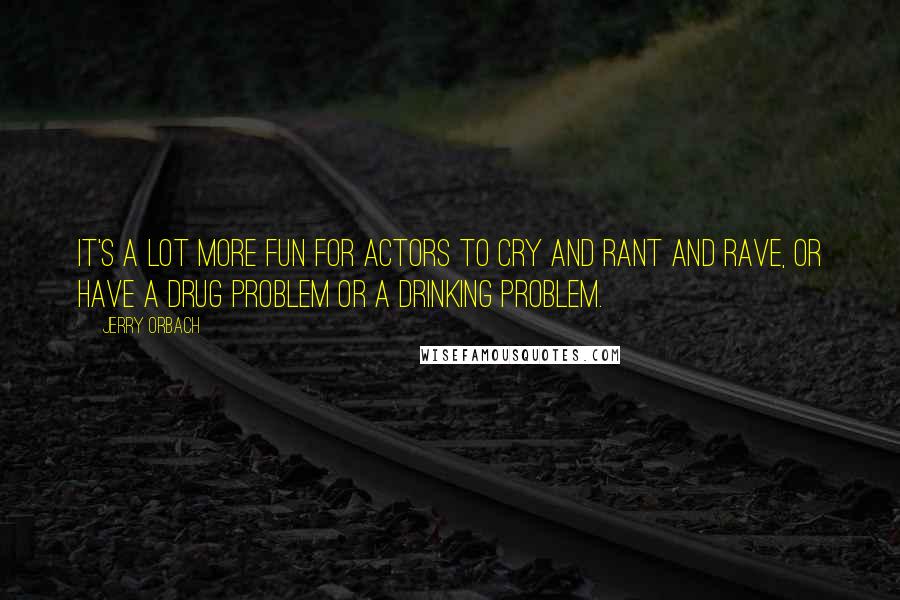 Jerry Orbach Quotes: It's a lot more fun for actors to cry and rant and rave, or have a drug problem or a drinking problem.