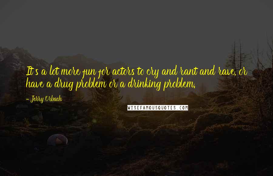 Jerry Orbach Quotes: It's a lot more fun for actors to cry and rant and rave, or have a drug problem or a drinking problem.