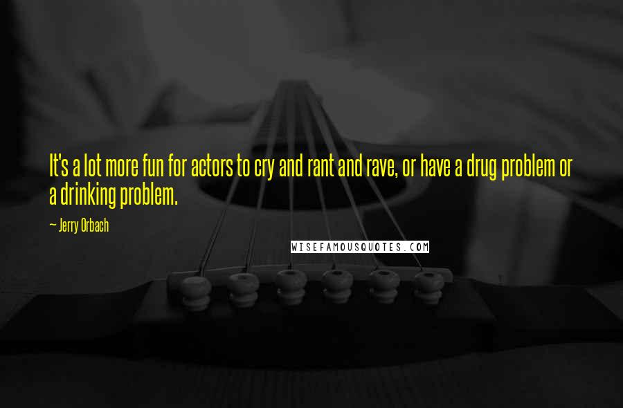 Jerry Orbach Quotes: It's a lot more fun for actors to cry and rant and rave, or have a drug problem or a drinking problem.