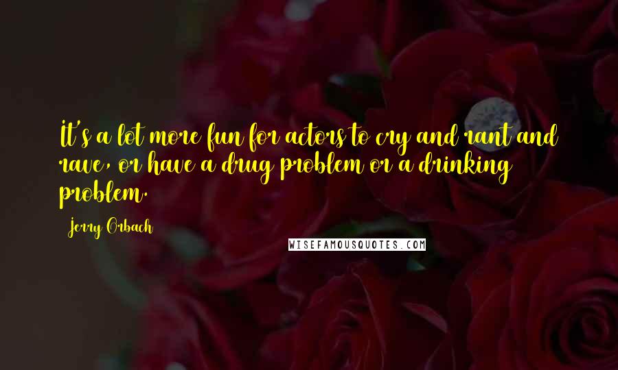 Jerry Orbach Quotes: It's a lot more fun for actors to cry and rant and rave, or have a drug problem or a drinking problem.