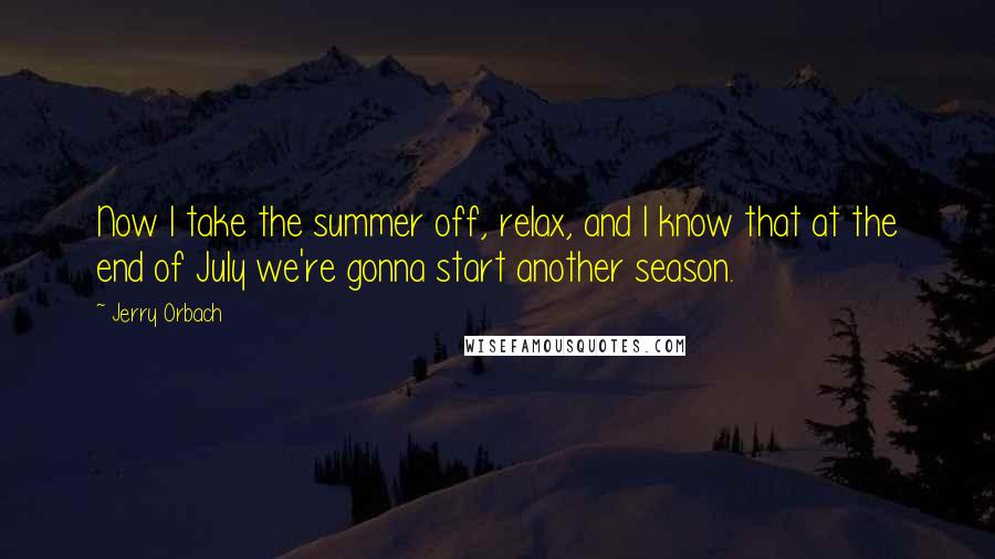 Jerry Orbach Quotes: Now I take the summer off, relax, and I know that at the end of July we're gonna start another season.