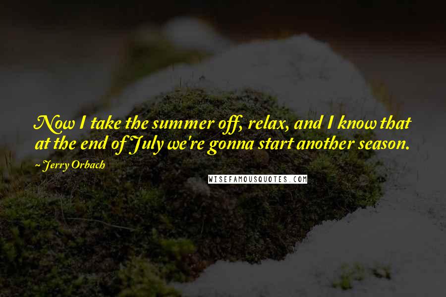 Jerry Orbach Quotes: Now I take the summer off, relax, and I know that at the end of July we're gonna start another season.