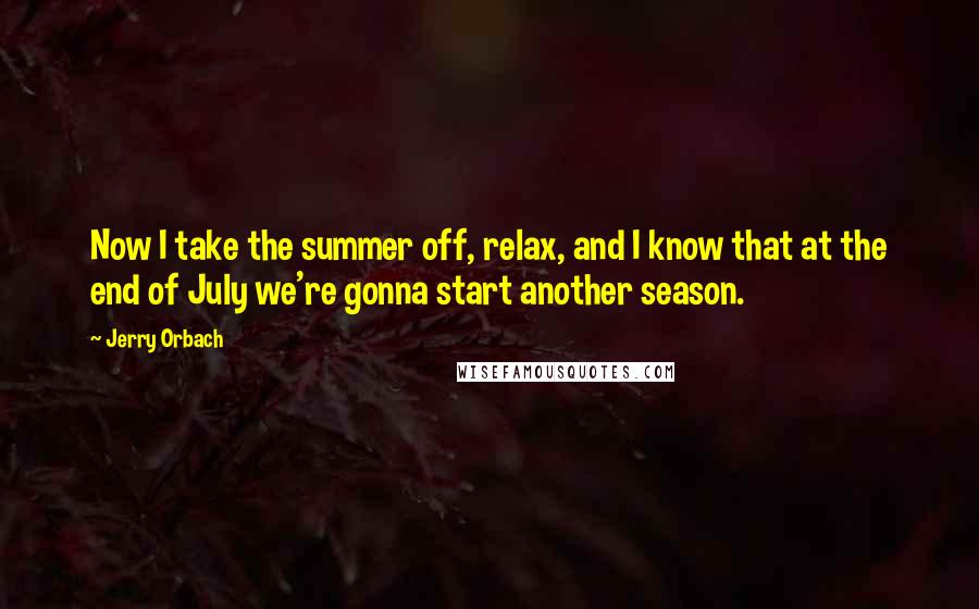 Jerry Orbach Quotes: Now I take the summer off, relax, and I know that at the end of July we're gonna start another season.