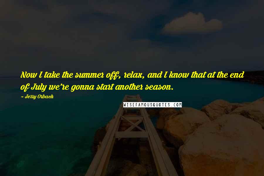 Jerry Orbach Quotes: Now I take the summer off, relax, and I know that at the end of July we're gonna start another season.