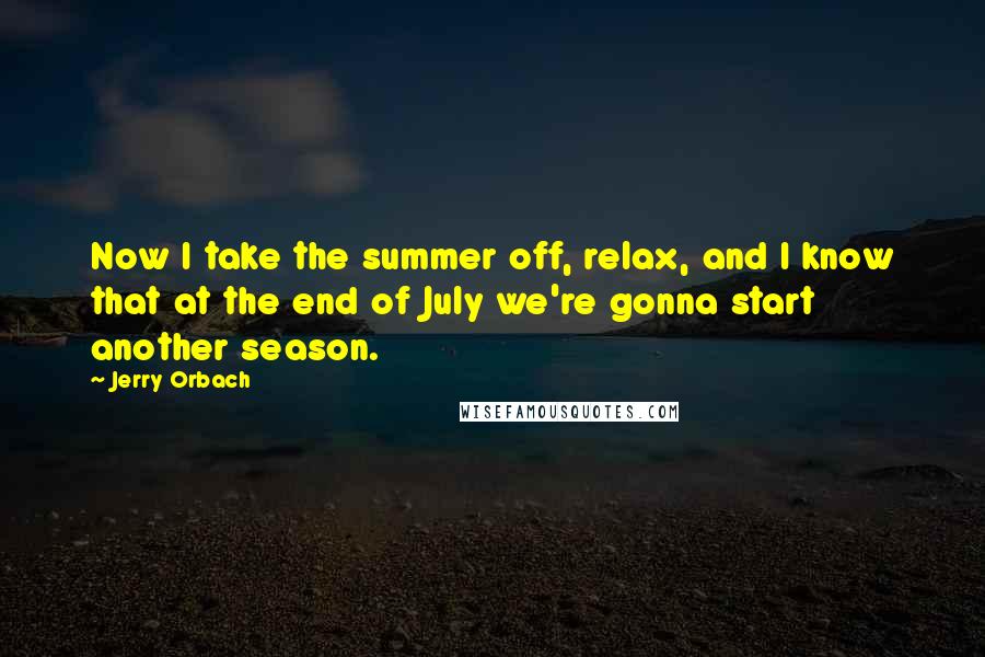 Jerry Orbach Quotes: Now I take the summer off, relax, and I know that at the end of July we're gonna start another season.