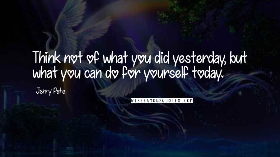 Jerry Pate Quotes: Think not of what you did yesterday, but what you can do for yourself today.