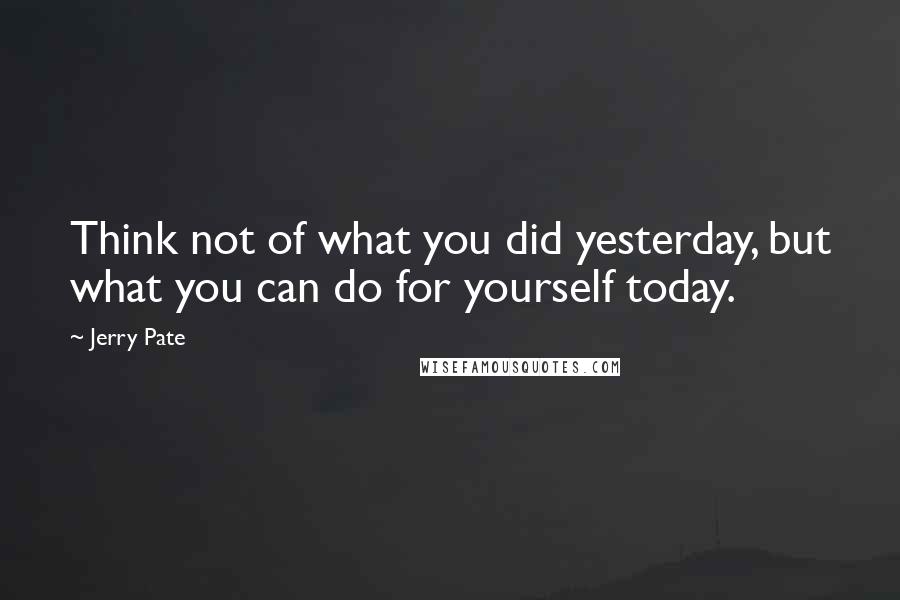 Jerry Pate Quotes: Think not of what you did yesterday, but what you can do for yourself today.