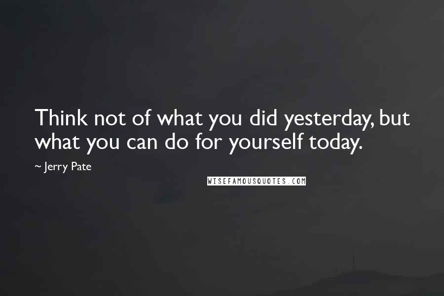 Jerry Pate Quotes: Think not of what you did yesterday, but what you can do for yourself today.