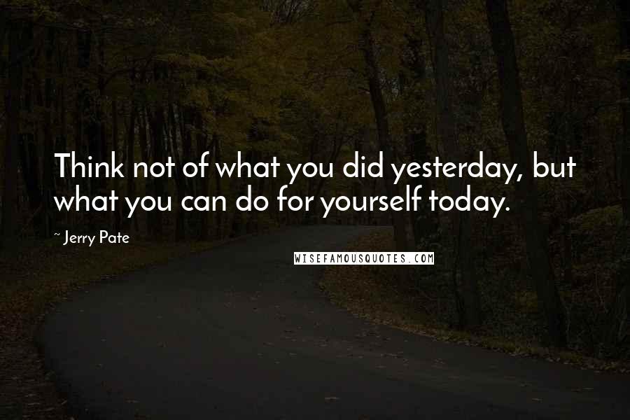 Jerry Pate Quotes: Think not of what you did yesterday, but what you can do for yourself today.