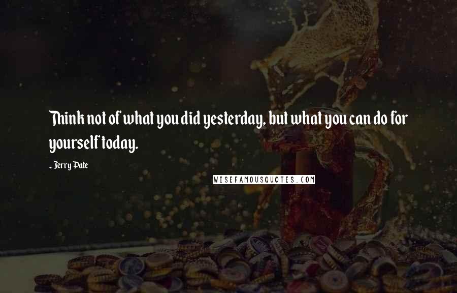 Jerry Pate Quotes: Think not of what you did yesterday, but what you can do for yourself today.