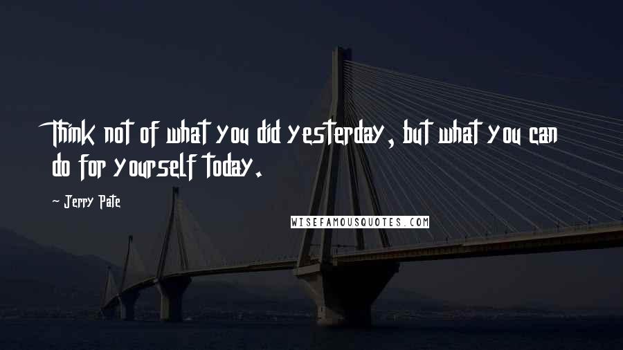 Jerry Pate Quotes: Think not of what you did yesterday, but what you can do for yourself today.