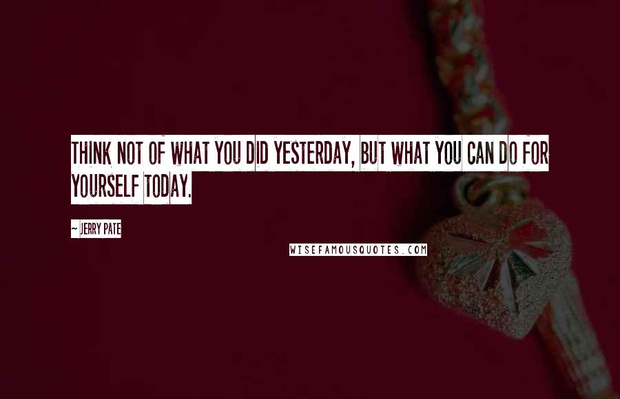 Jerry Pate Quotes: Think not of what you did yesterday, but what you can do for yourself today.