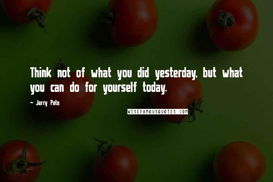 Jerry Pate Quotes: Think not of what you did yesterday, but what you can do for yourself today.