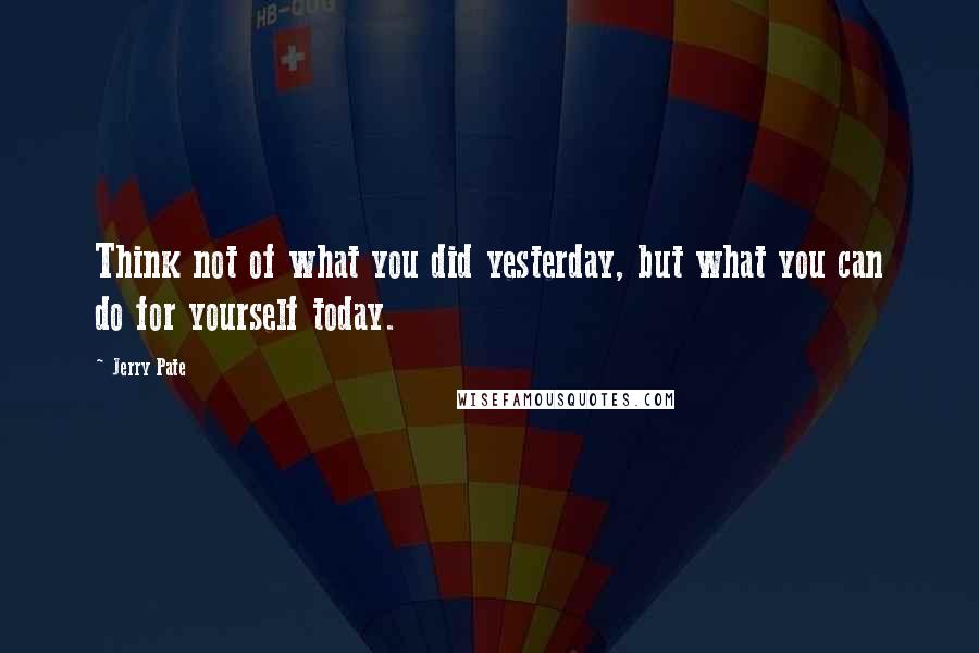 Jerry Pate Quotes: Think not of what you did yesterday, but what you can do for yourself today.