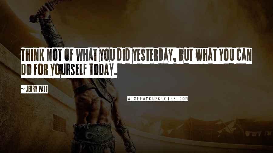 Jerry Pate Quotes: Think not of what you did yesterday, but what you can do for yourself today.