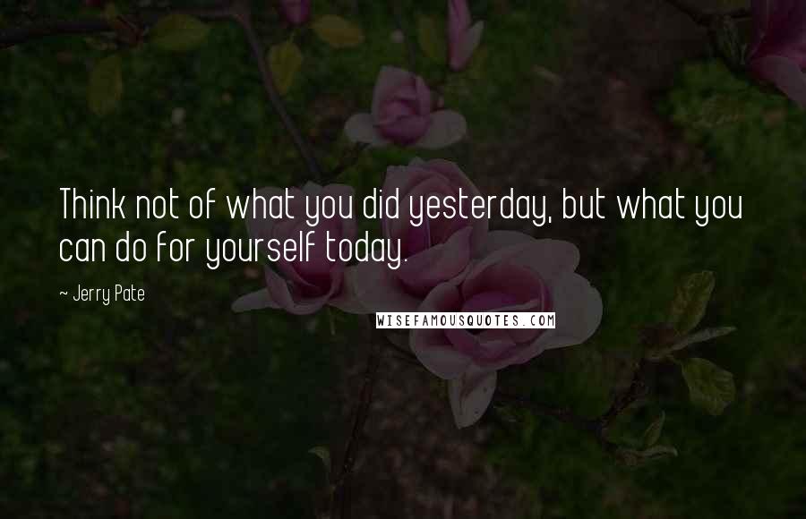 Jerry Pate Quotes: Think not of what you did yesterday, but what you can do for yourself today.