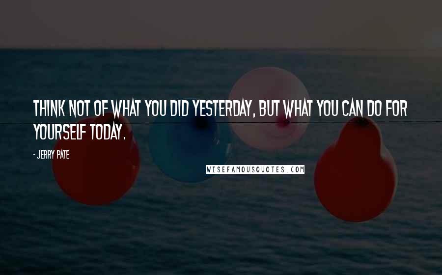 Jerry Pate Quotes: Think not of what you did yesterday, but what you can do for yourself today.