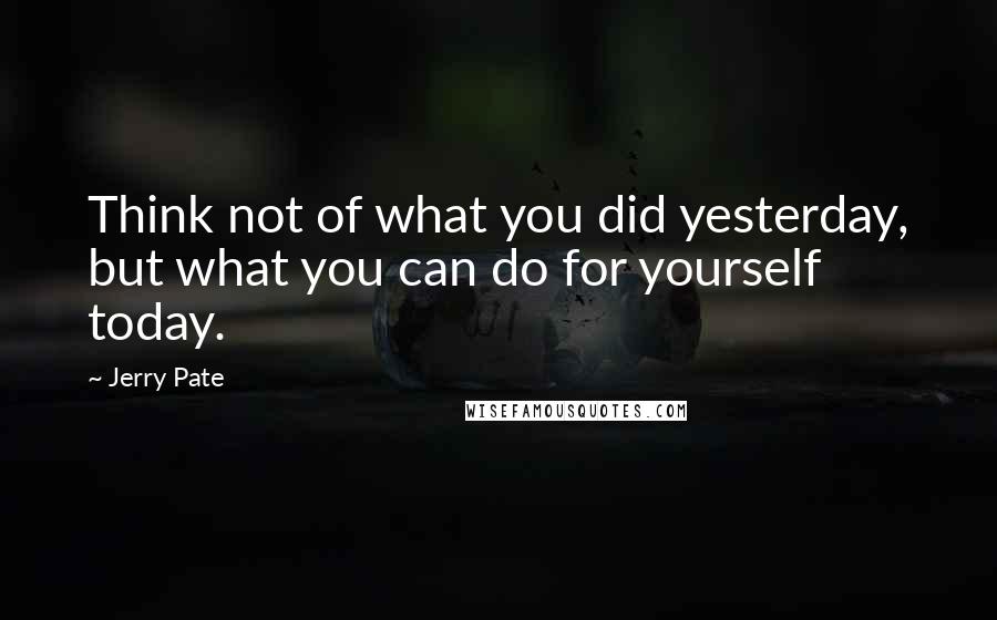 Jerry Pate Quotes: Think not of what you did yesterday, but what you can do for yourself today.