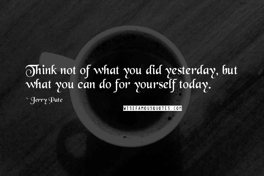 Jerry Pate Quotes: Think not of what you did yesterday, but what you can do for yourself today.