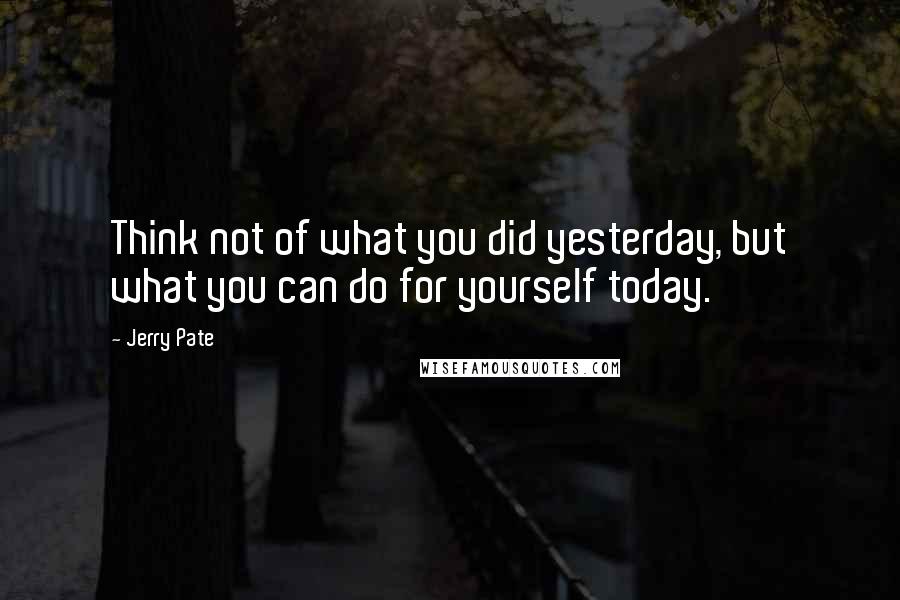 Jerry Pate Quotes: Think not of what you did yesterday, but what you can do for yourself today.