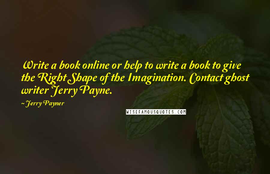 Jerry Payner Quotes: Write a book online or help to write a book to give the Right Shape of the Imagination. Contact ghost writer Jerry Payne.