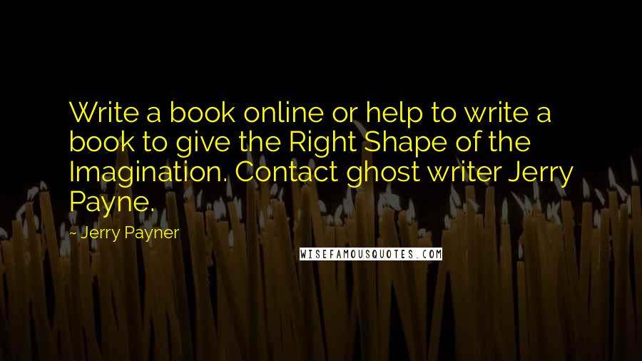 Jerry Payner Quotes: Write a book online or help to write a book to give the Right Shape of the Imagination. Contact ghost writer Jerry Payne.