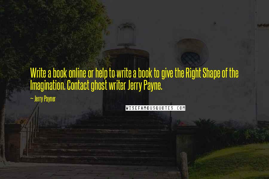 Jerry Payner Quotes: Write a book online or help to write a book to give the Right Shape of the Imagination. Contact ghost writer Jerry Payne.