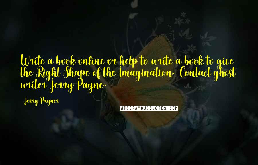 Jerry Payner Quotes: Write a book online or help to write a book to give the Right Shape of the Imagination. Contact ghost writer Jerry Payne.