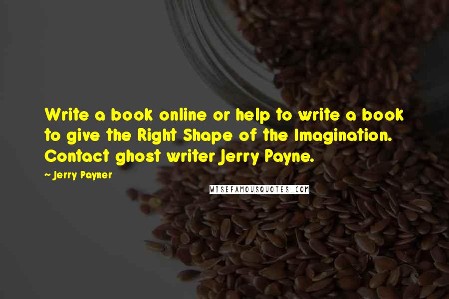 Jerry Payner Quotes: Write a book online or help to write a book to give the Right Shape of the Imagination. Contact ghost writer Jerry Payne.